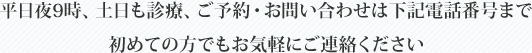 平日夜9時、土日も診療、ご予約・お問い合わせは下記電話番号まで