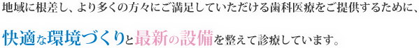 地域に根差し、より多くの方々にご満足していただける歯科医療をご提供するために、快適な環境作りと最新の設備を整えて診療しています。