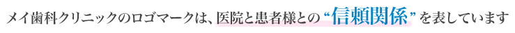 メイ歯科クリニックのロゴマークは医院と患者様との信頼関係を表しています