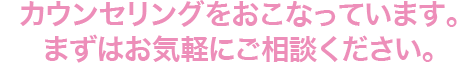カウンセリングをおこなっています。<br />まずはお気軽にご相談ください。